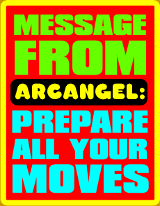 Message from ARCANGEL: Prepare all your moves.